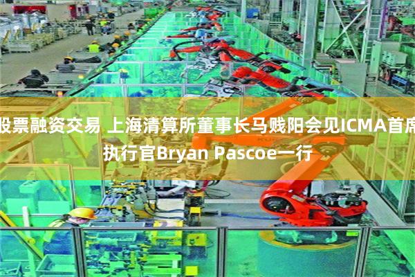 股票融資交易 上海清算所董事長馬賤陽會見ICMA首席執行官Bryan Pascoe一行