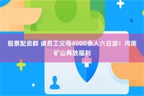 股票配資群 請員工父母4000餘人六日遊！河南礦山再放福利