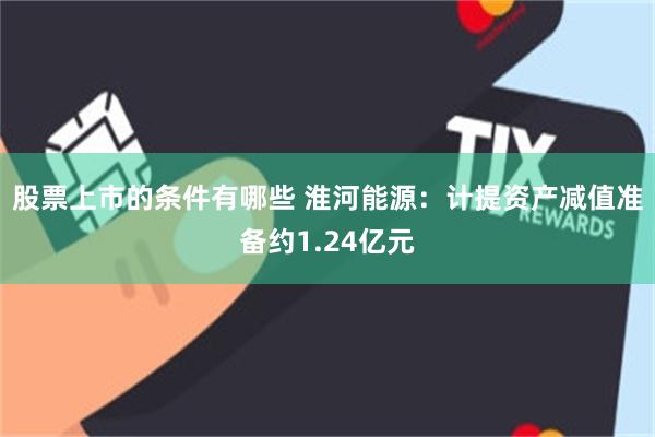 股票上市的條件有哪些 淮河能源：計提資產減值準備約1.24億元