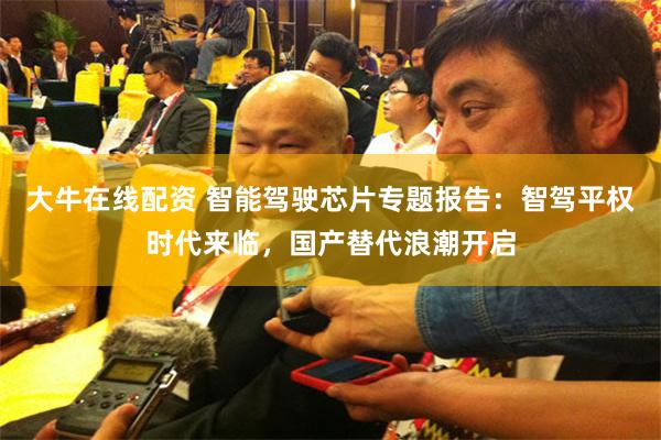 大牛在線配資 智能駕駛芯片專題報告：智駕平權時代來臨，國產替代浪潮開啟