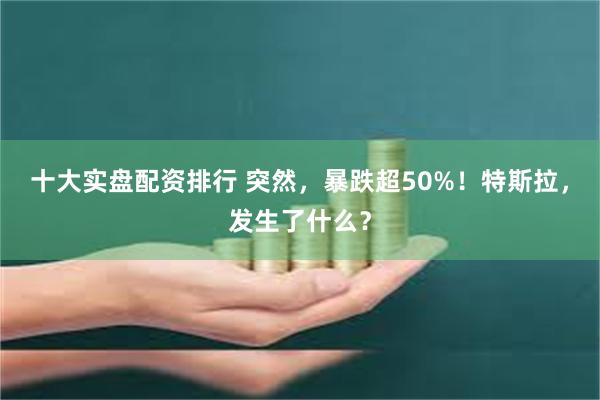 十大實盤配資排行 突然，暴跌超50%！特斯拉，發生了什麼？