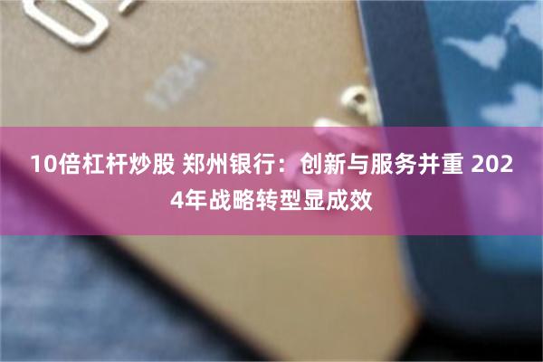 10倍杠杆炒股 鄭州銀行：創新與服務並重 2024年戰略轉型顯成效