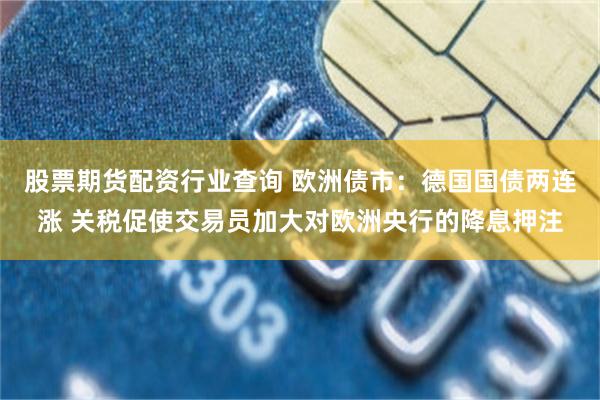 股票期貨配資行業查詢 歐洲債市：德國國債兩連漲 關稅促使交易員加大對歐洲央行的降息押注