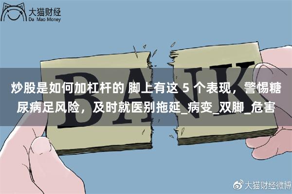 炒股是如何加杠杆的 腳上有這 5 個表現，警惕糖尿病足風險，及時就醫別拖延_病變_雙腳_危害