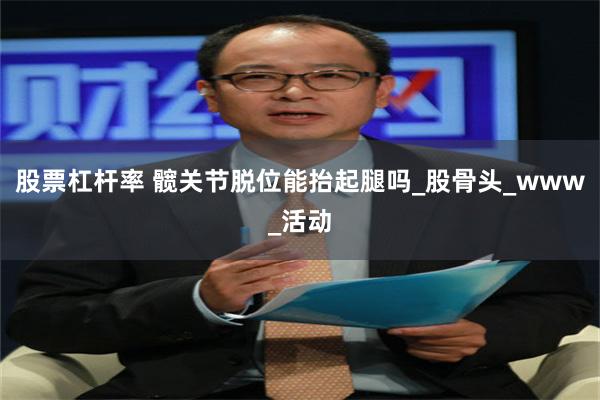 股票杠杆率 髖關節脫位能抬起腿嗎_股骨頭_www_活動