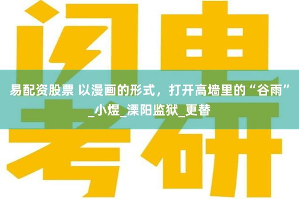 易配資股票 以漫畫的形式，打開高牆裏的“穀雨”_小煜_溧陽監獄_更替