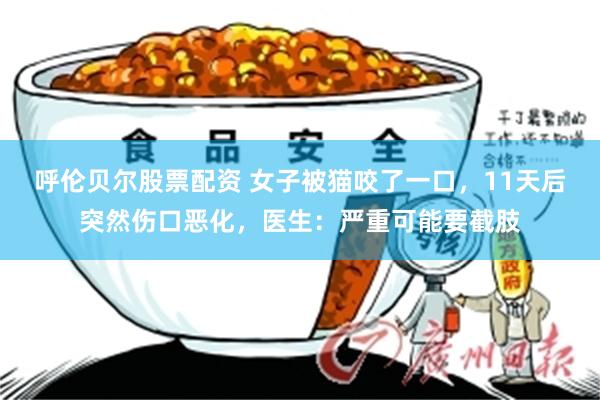呼倫貝爾股票配資 女子被貓咬了一口，11天後突然傷口惡化，醫生：嚴重可能要截肢