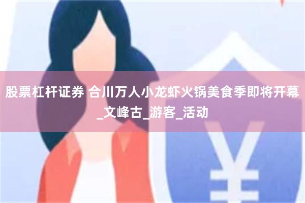 股票杠杆證券 合川萬人小龍蝦火鍋美食季即將開幕_文峰古_遊客_活動