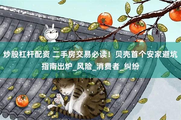 炒股杠杆配資 二手房交易必讀！貝殼首個安家避坑指南出爐_風險_消費者_糾紛