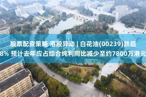 股票配資策略 港股異動 | 白花油(00239)跌超8% 預計去年應占綜合純利同比減少至約7800萬港元