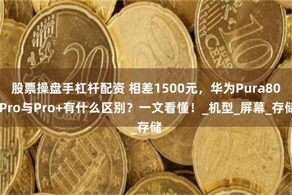股票操盤手杠杆配資 相差1500元，華為Pura80 Pro與Pro+有什麼區別？一文看懂！_機型_屏幕_存儲