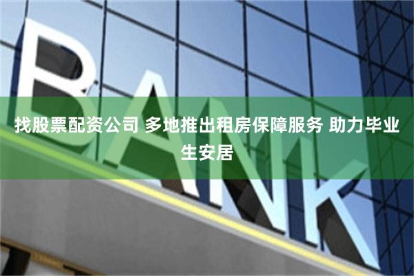 找股票配資公司 多地推出租房保障服務 助力畢業生安居
