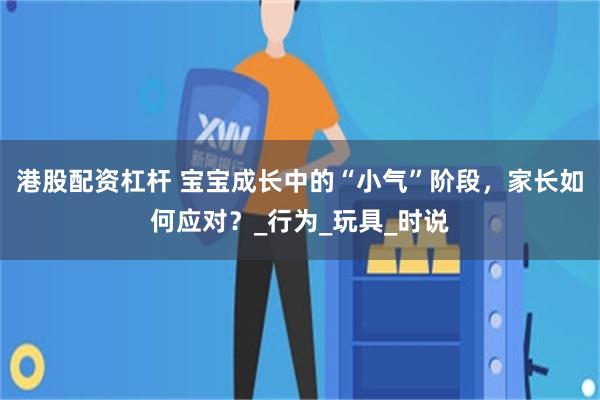 港股配資杠杆 寶寶成長中的“小氣”階段，家長如何應對？_行為_玩具_時說