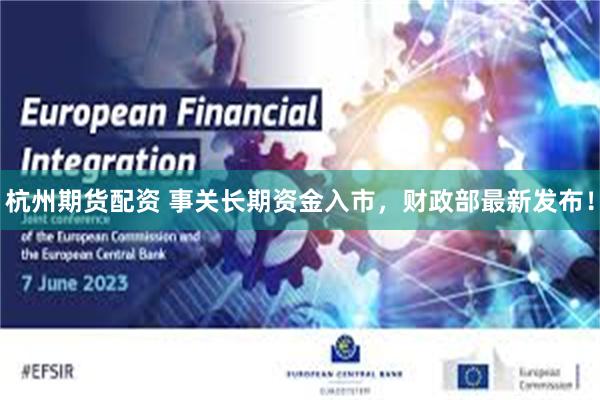 杭州期貨配資 事關長期資金入市，財政部最新發布！