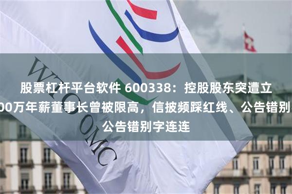 股票杠杆平台軟件 600338：控股股東突遭立案！200萬年薪董事長曾被限高，信披頻踩紅線、公告錯別字連連