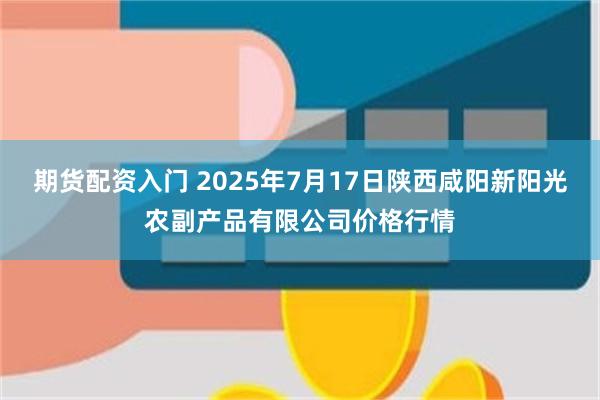 期貨配資入門 2025年7月17日陝西鹹陽新陽光農副產品有限公司價格行情