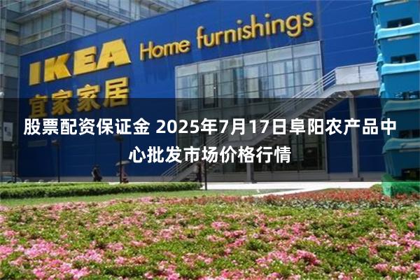 股票配資保證金 2025年7月17日阜陽農產品中心批發市場價格行情