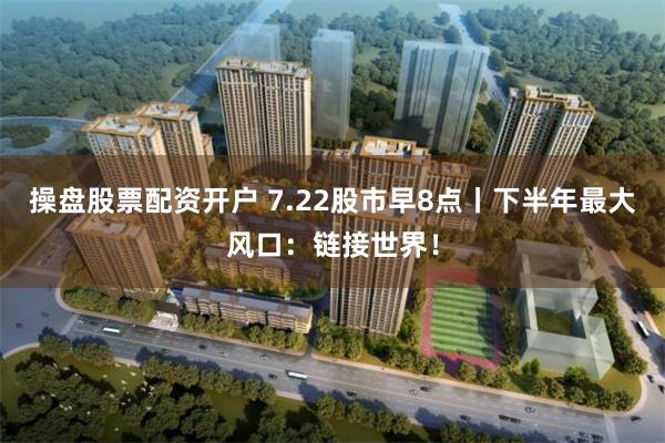 操盤股票配資開戶 7.22股市早8點丨下半年最大風口：鏈接世界！