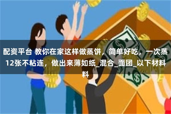 配資平台 教你在家這樣做蒸餅，簡單好吃，一次蒸12張不粘連，做出來薄如紙_混合_麵團_以下材料