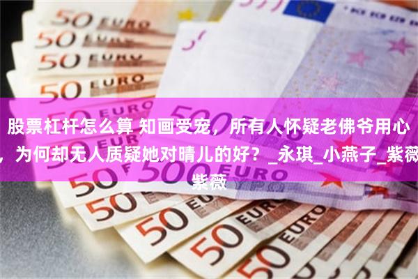 股票杠杆怎麼算 知畫受寵，所有人懷疑老佛爺用心，為何卻無人質疑她對晴兒的好？_永琪_小燕子_紫薇