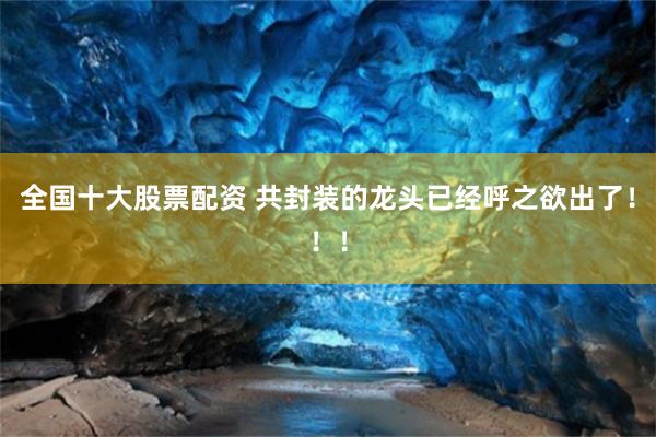全國十大股票配資 共封裝的龍頭已經呼之欲出了！！！