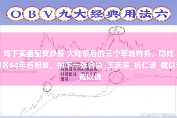 線下實盤配資炒股 大陸最後的三個軍統特務，隱姓埋名64年後相聚，拍下一張合影_王慶蓮_祝仁波_戴以謙