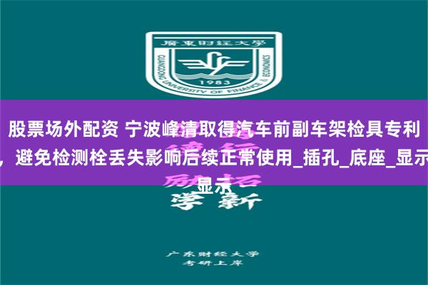 股票場外配資 寧波峰清取得汽車前副車架檢具專利，避免檢測栓丟失影響後續正常使用_插孔_底座_顯示