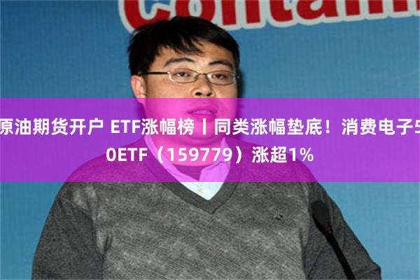 原油期貨開戶 ETF漲幅榜丨同類漲幅墊底！消費電子50ETF（159779）漲超1%