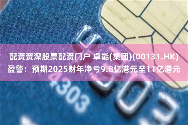 配資資深股票配資門戶 卓能(集團)(00131.HK)盈警：預期2025財年淨虧9.8億港元至11億港元