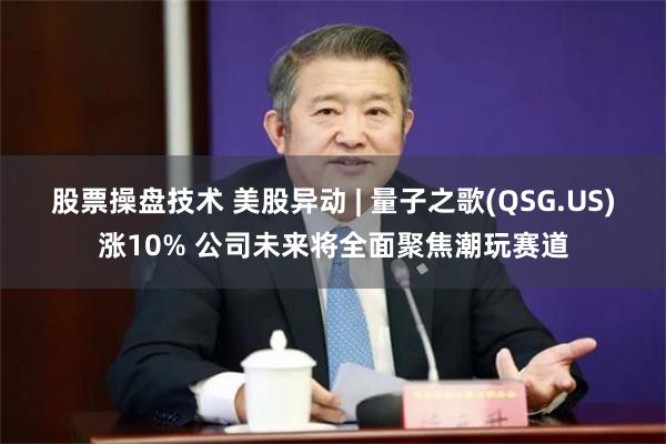 股票操盤技術 美股異動 | 量子之歌(QSG.US)漲10% 公司未來將全麵聚焦潮玩賽道